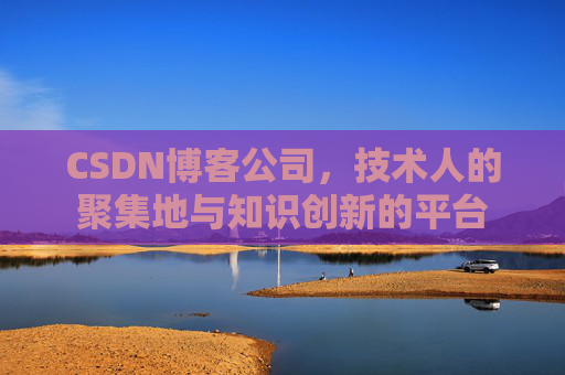 CSDN博客公司，技术人的聚集地与知识创新的平台